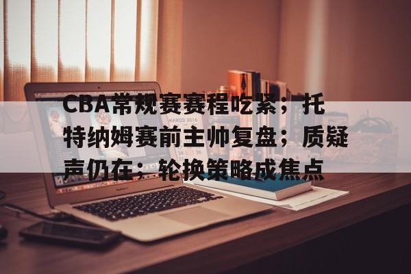 金年会官网-CBA常规赛赛程吃紧；托特纳姆赛前主帅复盘；质疑声仍在；轮换策略成焦点